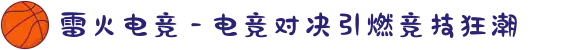 雷火电竞 - 电竞对决引燃竞技狂潮